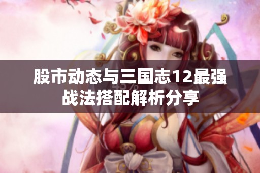 股市动态与三国志12最强战法搭配解析分享