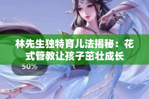林先生独特育儿法揭秘：花式管教让孩子茁壮成长