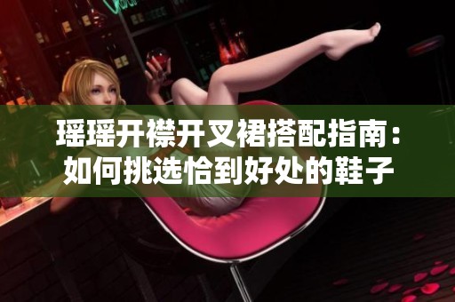 瑶瑶开襟开叉裙搭配指南：如何挑选恰到好处的鞋子