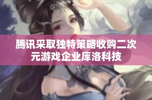 腾讯采取独特策略收购二次元游戏企业库洛科技