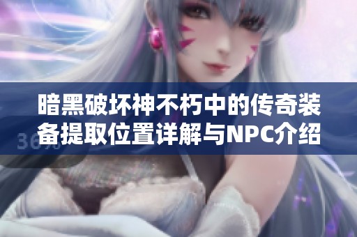 暗黑破坏神不朽中的传奇装备提取位置详解与NPC介绍