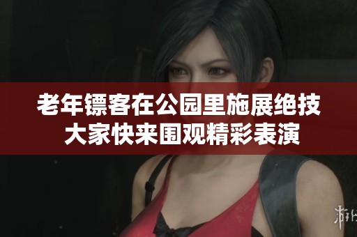 老年镖客在公园里施展绝技 大家快来围观精彩表演