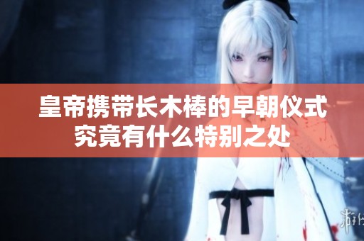 皇帝携带长木棒的早朝仪式究竟有什么特别之处