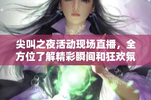 尖叫之夜活动现场直播，全方位了解精彩瞬间和狂欢氛围