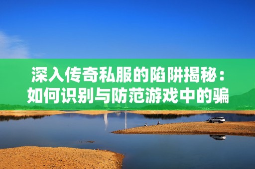 深入传奇私服的陷阱揭秘：如何识别与防范游戏中的骗局