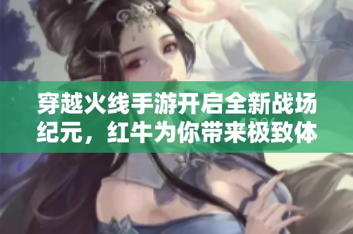 穿越火线手游开启全新战场纪元，红牛为你带来极致体验