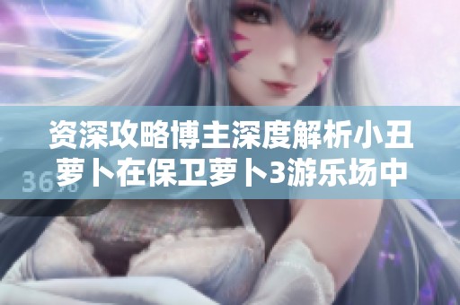 资深攻略博主深度解析小丑萝卜在保卫萝卜3游乐场中的攻击策略