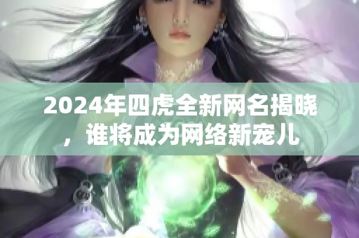 2024年四虎全新网名揭晓，谁将成为网络新宠儿