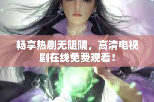 畅享热剧无阻隔，高清电视剧在线免费观看！