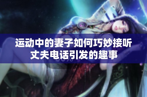 运动中的妻子如何巧妙接听丈夫电话引发的趣事