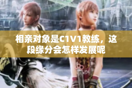 相亲对象是C1V1教练，这段缘分会怎样发展呢