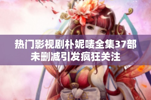 热门影视剧朴妮唛全集37部未删减引发疯狂关注