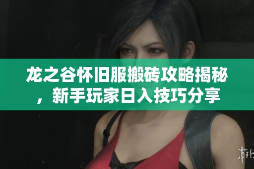 龙之谷怀旧服搬砖攻略揭秘，新手玩家日入技巧分享
