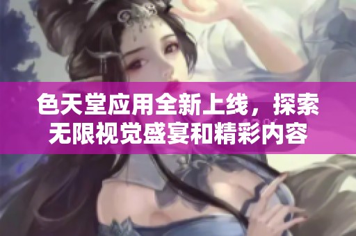 色天堂应用全新上线，探索无限视觉盛宴和精彩内容
