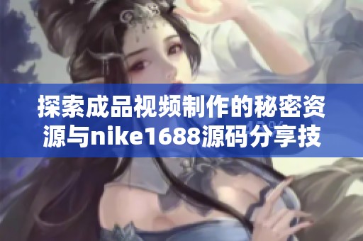 探索成品视频制作的秘密资源与nike1688源码分享技巧