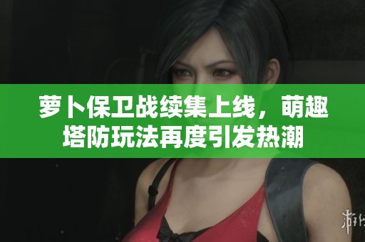 萝卜保卫战续集上线，萌趣塔防玩法再度引发热潮