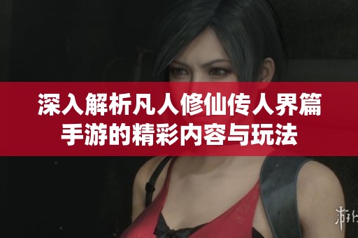 深入解析凡人修仙传人界篇手游的精彩内容与玩法