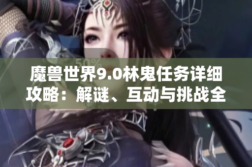 魔兽世界9.0林鬼任务详细攻略：解谜、互动与挑战全解析