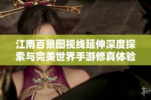 江南百景图视线延伸深度探索与完美世界手游修真体验创新之旅