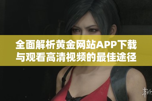 全面解析黄金网站APP下载与观看高清视频的最佳途径