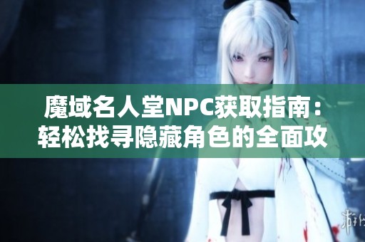 魔域名人堂NPC获取指南：轻松找寻隐藏角色的全面攻略