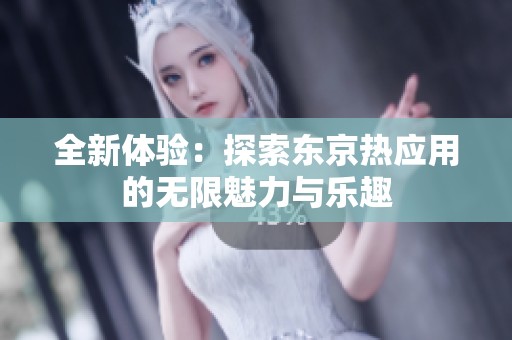 全新体验：探索东京热应用的无限魅力与乐趣