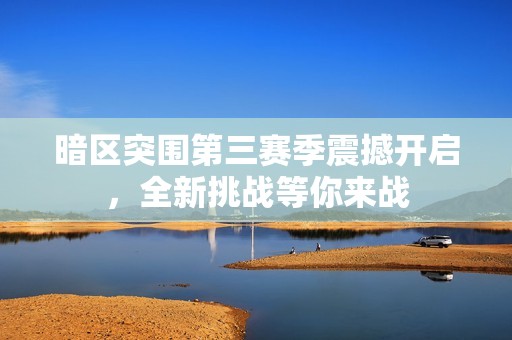 暗区突围第三赛季震撼开启，全新挑战等你来战