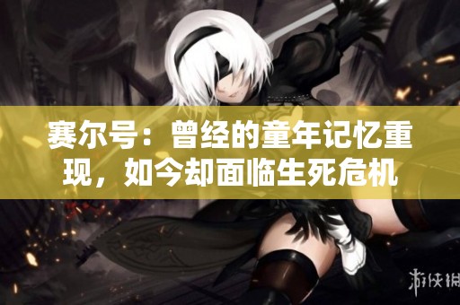 赛尔号：曾经的童年记忆重现，如今却面临生死危机
