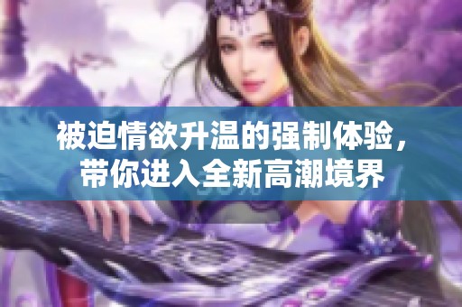 被迫情欲升温的强制体验，带你进入全新高潮境界