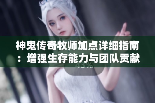 神鬼传奇牧师加点详细指南：增强生存能力与团队贡献的最佳策略