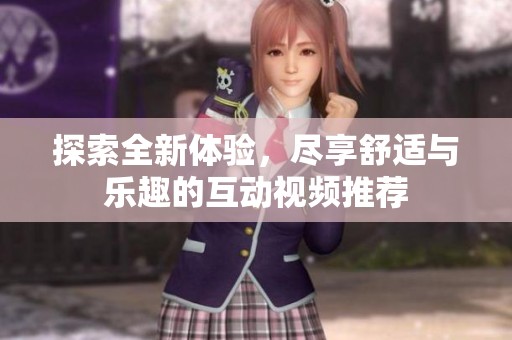 探索全新体验，尽享舒适与乐趣的互动视频推荐