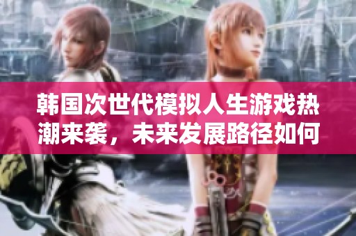 韩国次世代模拟人生游戏热潮来袭，未来发展路径如何规划