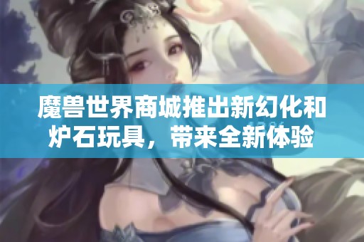 魔兽世界商城推出新幻化和炉石玩具，带来全新体验