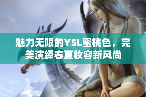 魅力无限的YSL蜜桃色，完美演绎春夏妆容新风尚
