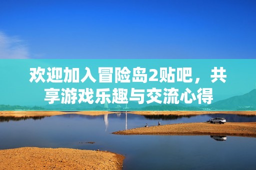 欢迎加入冒险岛2贴吧，共享游戏乐趣与交流心得