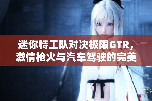 迷你特工队对决极限GTR，激情枪火与汽车驾驶的完美结合