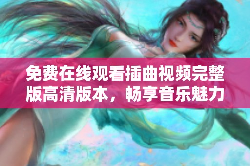 免费在线观看插曲视频完整版高清版本，畅享音乐魅力