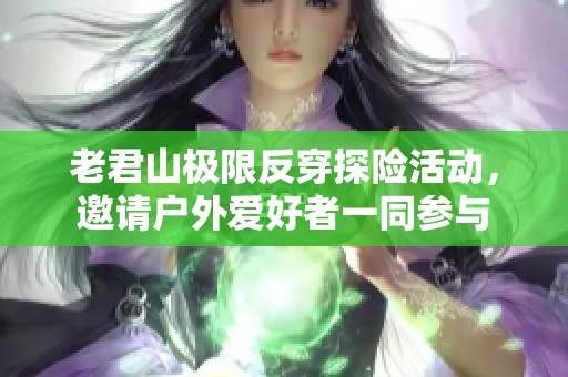 老君山极限反穿探险活动，邀请户外爱好者一同参与