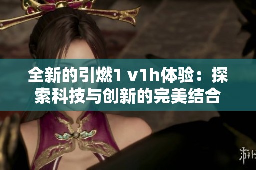 全新的引燃1 v1h体验：探索科技与创新的完美结合