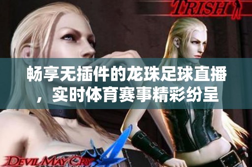 畅享无插件的龙珠足球直播，实时体育赛事精彩纷呈