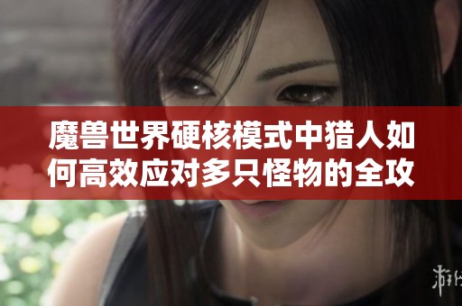 魔兽世界硬核模式中猎人如何高效应对多只怪物的全攻略