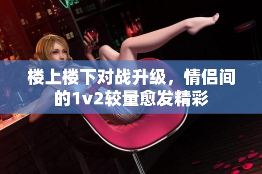 楼上楼下对战升级，情侣间的1v2较量愈发精彩