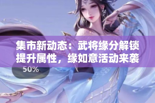 集市新动态：武将缘分解锁提升属性，缘如意活动来袭