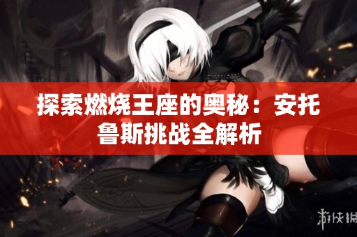 探索燃烧王座的奥秘：安托鲁斯挑战全解析