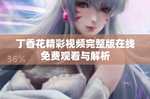 丁香花精彩视频完整版在线免费观看与解析