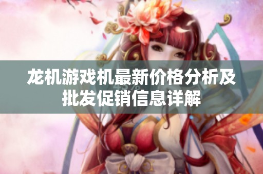 龙机游戏机最新价格分析及批发促销信息详解