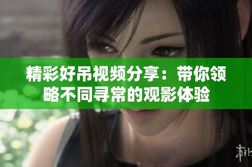 精彩好吊视频分享：带你领略不同寻常的观影体验