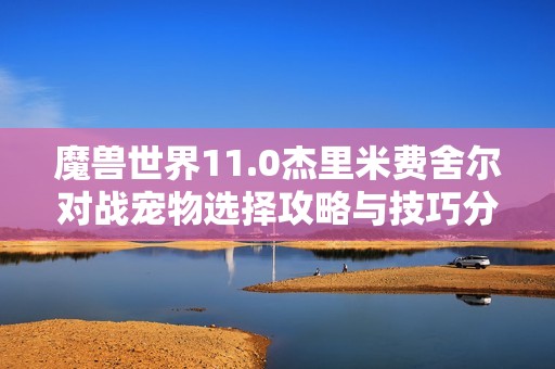 魔兽世界11.0杰里米费舍尔对战宠物选择攻略与技巧分析