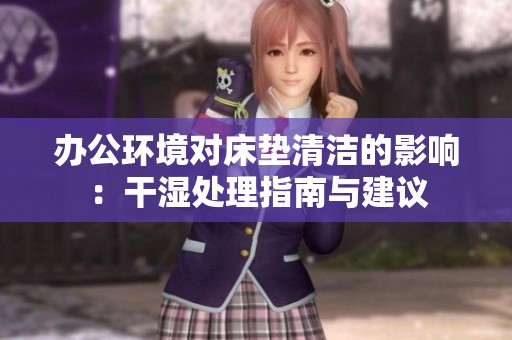 办公环境对床垫清洁的影响：干湿处理指南与建议