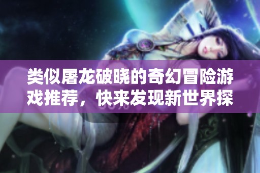 类似屠龙破晓的奇幻冒险游戏推荐，快来发现新世界探险！